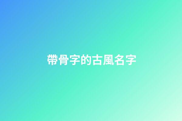 帶骨字的古風名字(簡單唯美網名帶骨字的)-第1張-寶寶起名-玄機派