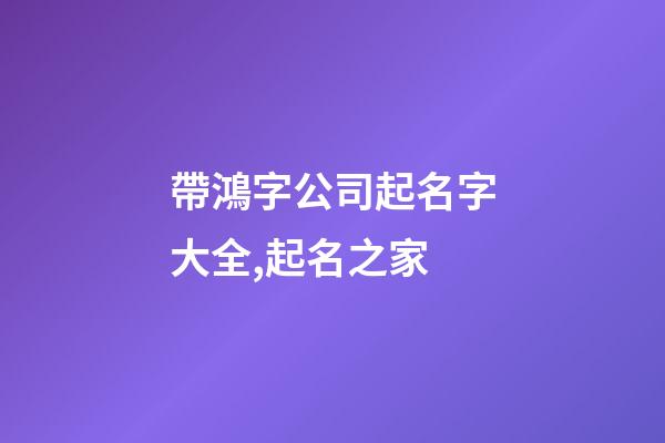 帶鴻字公司起名字大全,起名之家-第1張-公司起名-玄機派