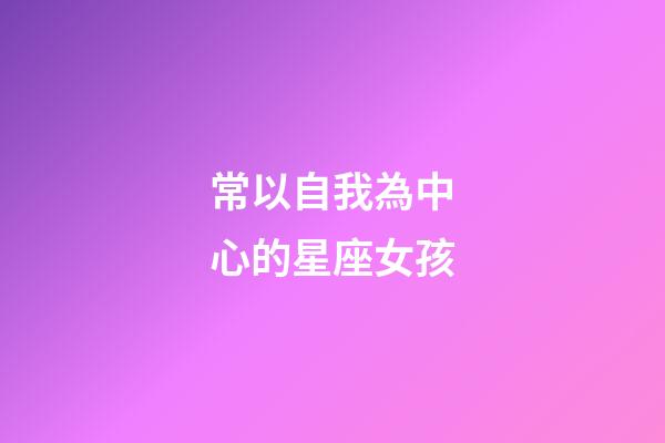 常以自我為中心的星座女孩-第1張-星座運勢-玄機派
