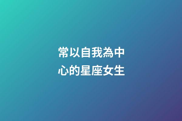 常以自我為中心的星座女生-第1張-星座運勢-玄機派