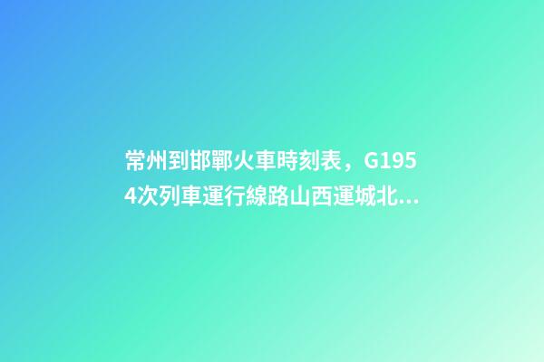常州到邯鄲火車時刻表，G1954次列車運行線路山西運城北開往浙江嘉興南-第1張-觀點-玄機派