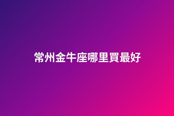 常州金牛座哪里買最好