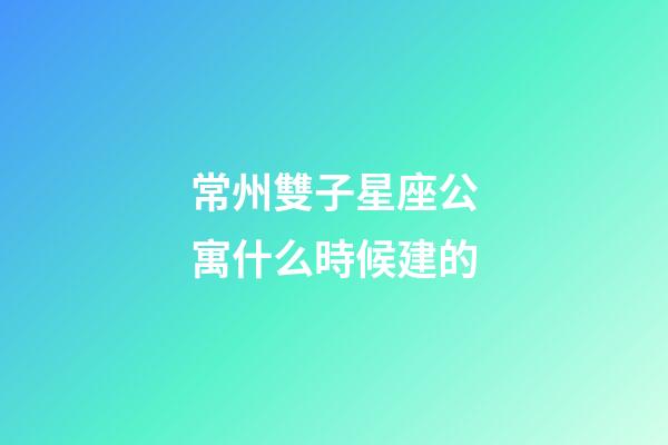 常州雙子星座公寓什么時候建的-第1張-星座運勢-玄機派