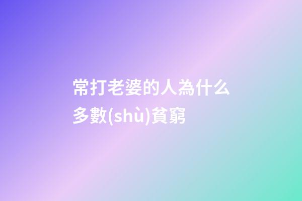 常打老婆的人為什么多數(shù)貧窮