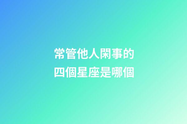 常管他人閑事的四個星座是哪個-第1張-星座運勢-玄機派