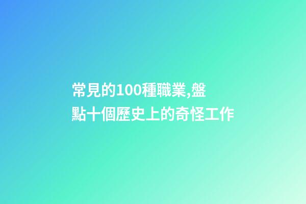 常見的100種職業,盤點十個歷史上的奇怪工作-第1張-觀點-玄機派