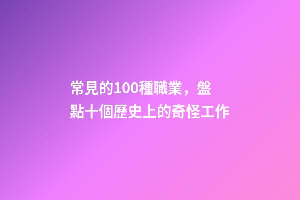 常見的100種職業，盤點十個歷史上的奇怪工作-第1張-觀點-玄機派