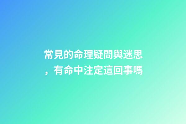 常見的命理疑問與迷思，有命中注定這回事嗎