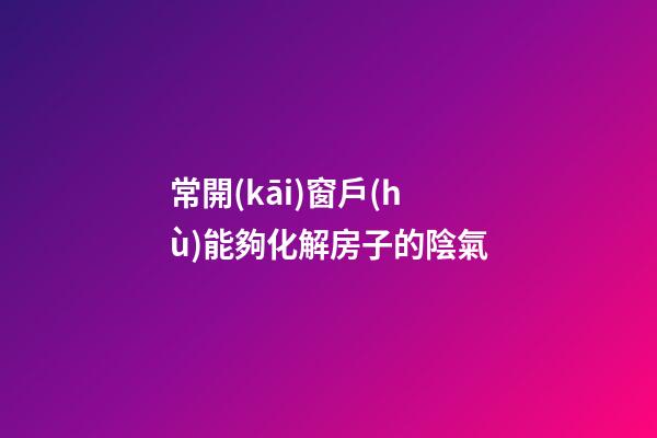 常開(kāi)窗戶(hù)能夠化解房子的陰氣