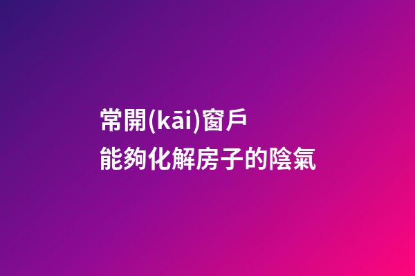 常開(kāi)窗戶能夠化解房子的陰氣