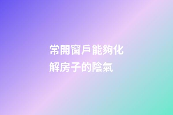 常開窗戶能夠化解房子的陰氣