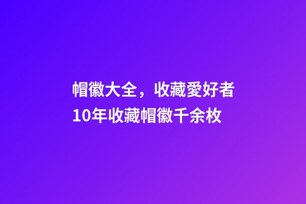 帽徽大全，收藏愛好者10年收藏帽徽千余枚-第1張-觀點-玄機派