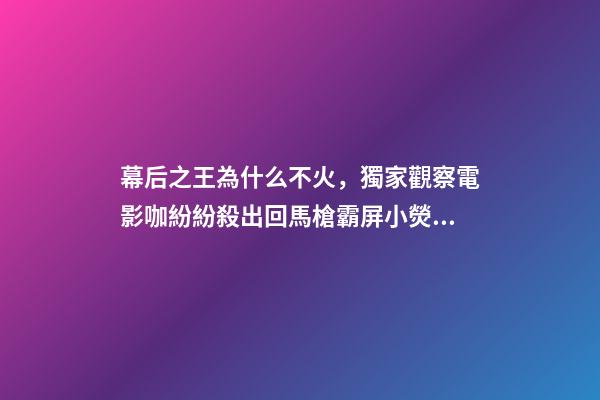 幕后之王為什么不火，獨家觀察電影咖紛紛殺出回馬槍霸屏小熒幕-第1張-觀點-玄機派