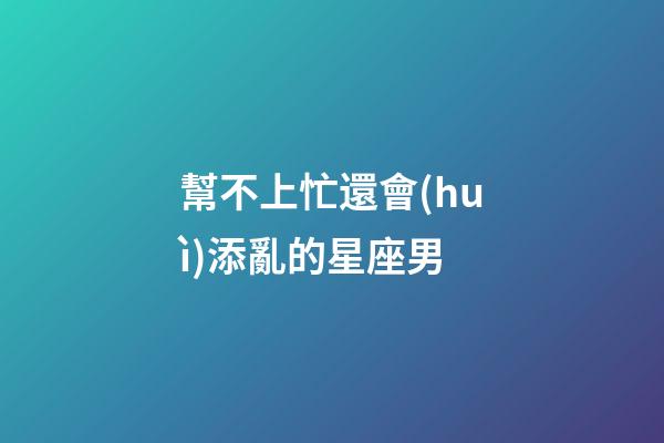 幫不上忙還會(huì)添亂的星座男-第1張-星座運(yùn)勢(shì)-玄機(jī)派