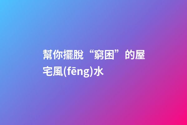 幫你擺脫“窮困”的屋宅風(fēng)水