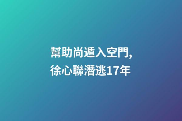 幫助尚遁入空門,徐心聯潛逃17年-第1張-觀點-玄機派
