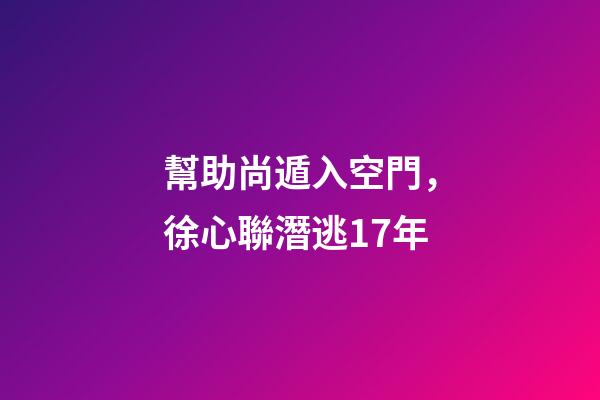 幫助尚遁入空門，徐心聯潛逃17年-第1張-觀點-玄機派