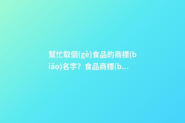 幫忙取個(gè)食品的商標(biāo)名字？食品商標(biāo)名字大全免費(fèi)-第1張-商標(biāo)起名-玄機(jī)派