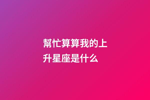 幫忙算算我的上升星座是什么-第1張-星座運(yùn)勢(shì)-玄機(jī)派