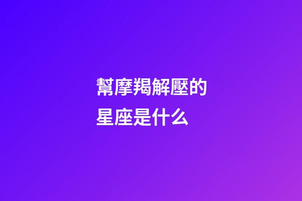幫摩羯解壓的星座是什么-第1張-星座運勢-玄機派