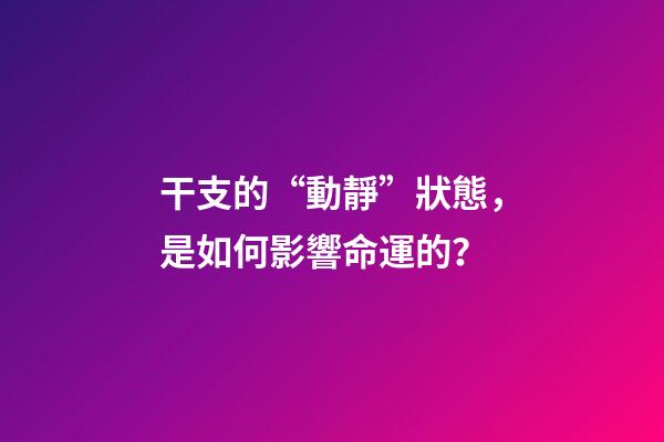 干支的“動靜”狀態，是如何影響命運的？