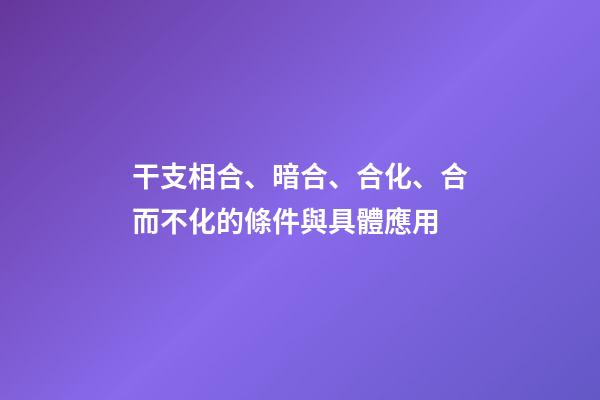 干支相合、暗合、合化、合而不化的條件與具體應用