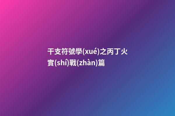干支符號學(xué)之丙丁火實(shí)戰(zhàn)篇