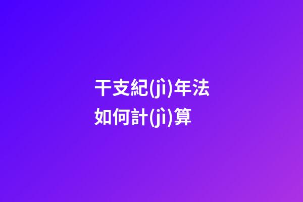 干支紀(jì)年法如何計(jì)算