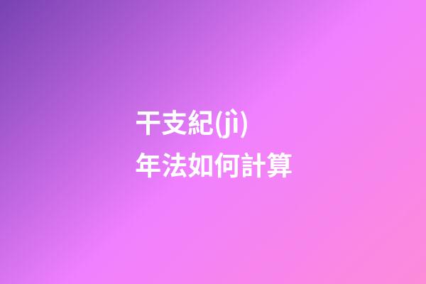 干支紀(jì)年法如何計算