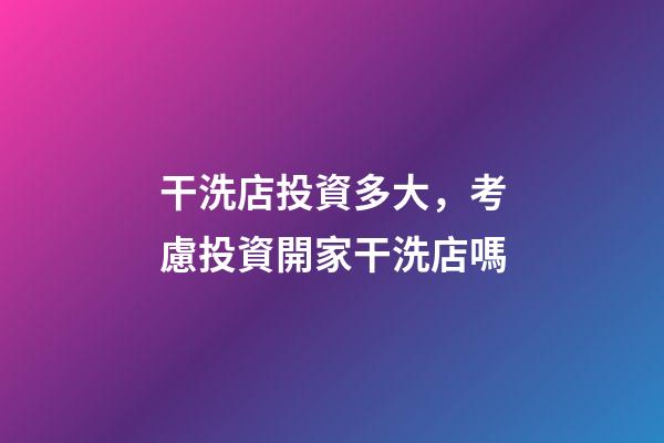 干洗店投資多大，考慮投資開家干洗店嗎-第1張-觀點-玄機派