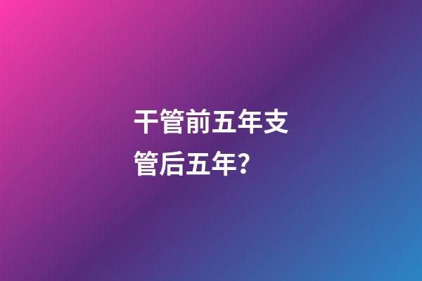干管前五年支管后五年？