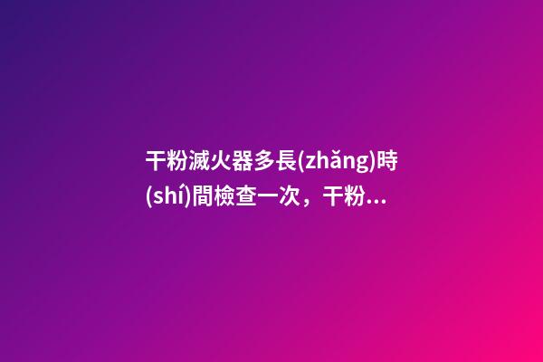 干粉滅火器多長(zhǎng)時(shí)間檢查一次，干粉滅火器的各項(xiàng)性能要求-第1張-觀點(diǎn)-玄機(jī)派