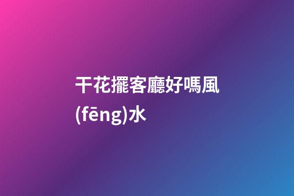 干花擺客廳好嗎風(fēng)水