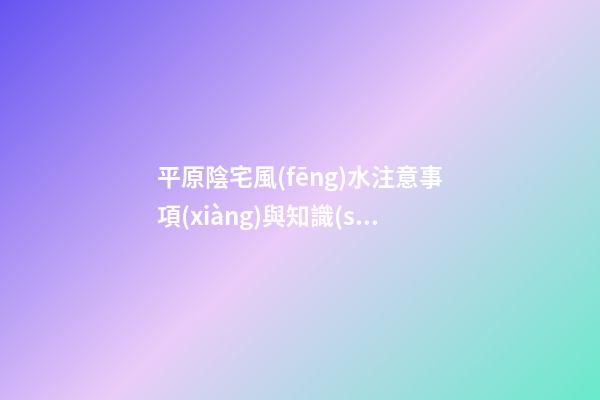 平原陰宅風(fēng)水注意事項(xiàng)與知識(shí)大全