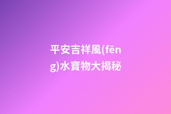 平安吉祥風(fēng)水寶物大揭秘