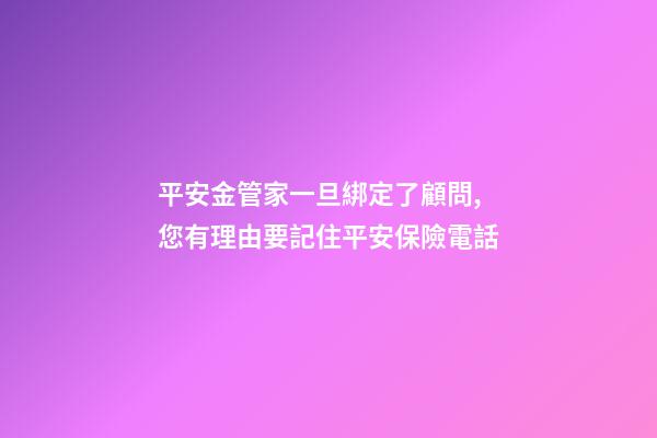 平安金管家一旦綁定了顧問,您有理由要記住平安保險電話-第1張-觀點-玄機(jī)派