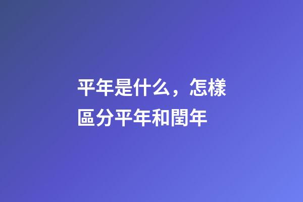 平年是什么，怎樣區分平年和閏年-第1張-觀點-玄機派