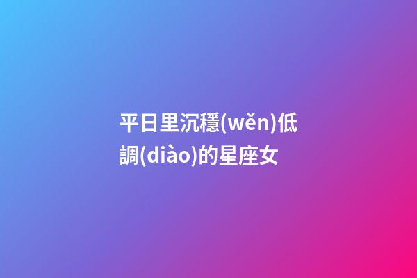 平日里沉穩(wěn)低調(diào)的星座女