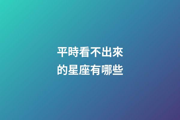 平時看不出來的星座有哪些-第1張-星座運勢-玄機派