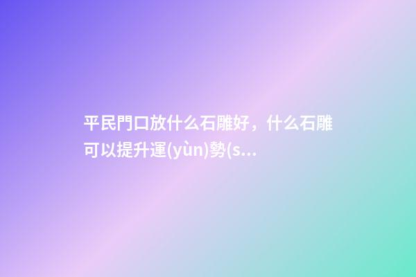 平民門口放什么石雕好，什么石雕可以提升運(yùn)勢(shì)