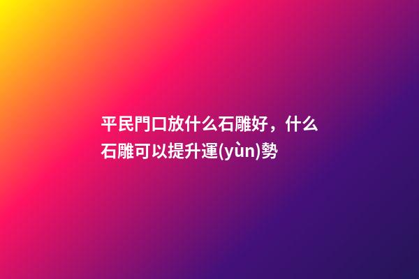 平民門口放什么石雕好，什么石雕可以提升運(yùn)勢
