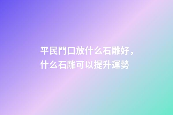 平民門口放什么石雕好，什么石雕可以提升運勢