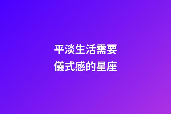平淡生活需要儀式感的星座-第1張-星座運勢-玄機派