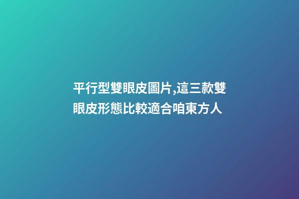 平行型雙眼皮圖片,這三款雙眼皮形態比較適合咱東方人-第1張-觀點-玄機派
