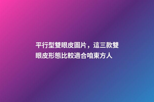 平行型雙眼皮圖片，這三款雙眼皮形態比較適合咱東方人-第1張-觀點-玄機派