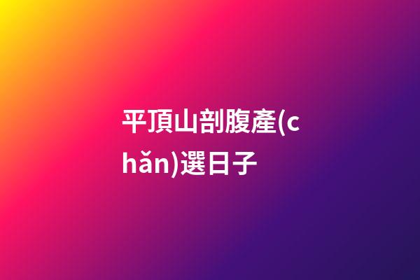 平頂山剖腹產(chǎn)選日子