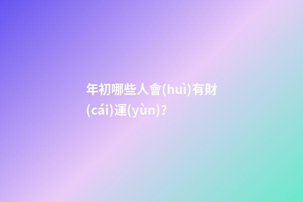 年初哪些人會(huì)有財(cái)運(yùn)？