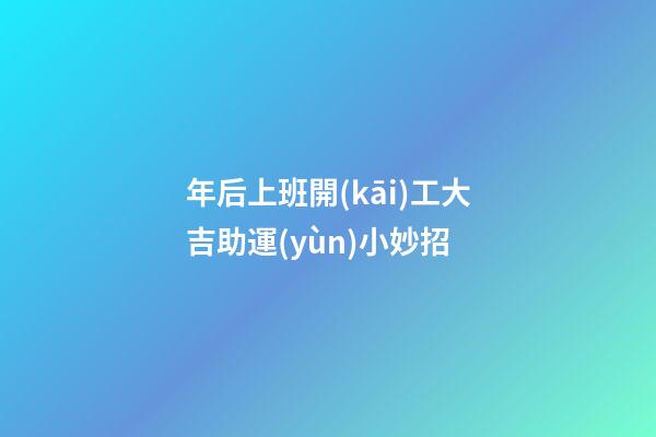 年后上班開(kāi)工大吉助運(yùn)小妙招