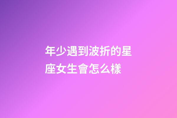 年少遇到波折的星座女生會怎么樣-第1張-星座運勢-玄機派