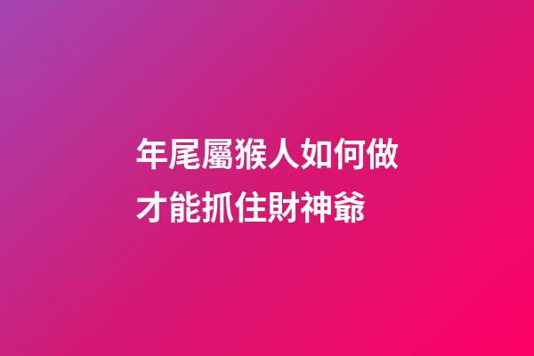 年尾屬猴人如何做才能抓住財神爺